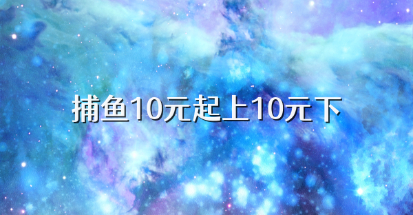 捕鱼10元起上10元下