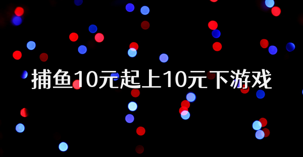 捕鱼10元起上10元下游戏