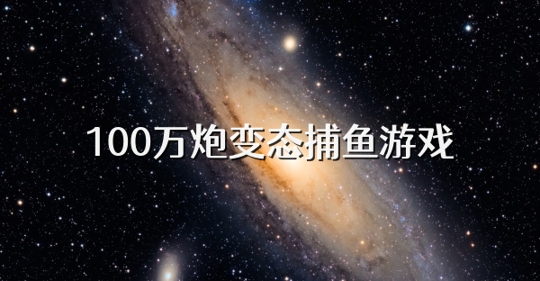 100万炮变态捕鱼游戏