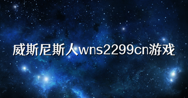 威斯尼斯人wns2299cn游戏