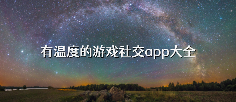 有温度的游戏社交app大全