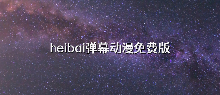heibai弹幕动漫免费版