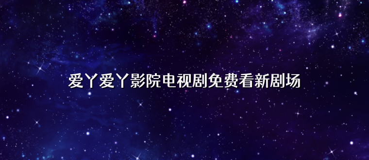 爱丫爱丫影院电视剧免费看新剧场