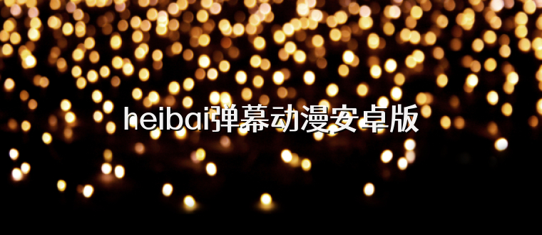 heibai弹幕动漫安卓版