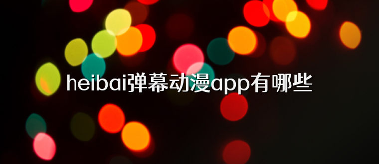 heibai弹幕动漫app有哪些