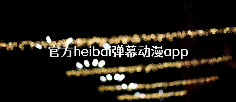 官方heibai弹幕动漫app